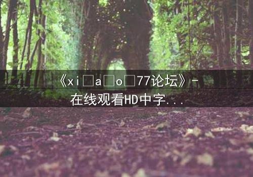 《xi a o 77论坛》- 在线观看HD中字完整无删 - 当虚拟论坛引爆现实危机