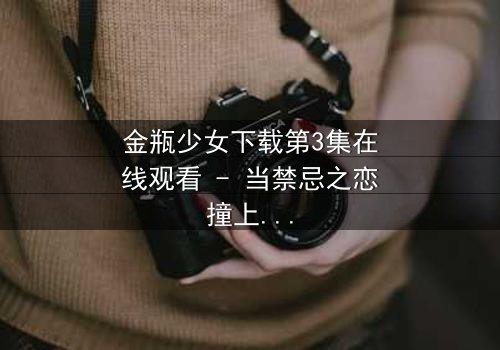金瓶少女下载第3集在线观看 - 当禁忌之恋撞上家族诅咒