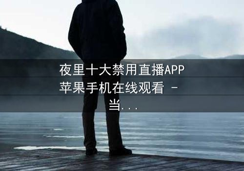 夜里十大禁用直播APP苹果手机在线观看 - 当黑暗直播吞噬理智,你敢点开第3集吗?
