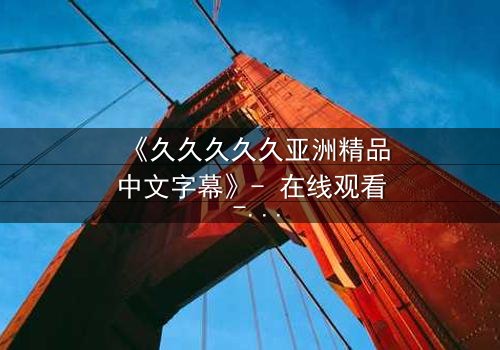 《久久久久久亚洲精品中文字幕》- 在线观看 - 第7集