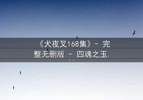《犬夜叉168集》- 完整无删版 - 四魂之玉的终极秘密即将揭晓!