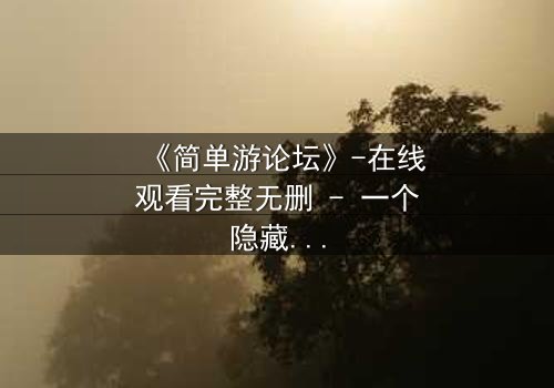 《简单游论坛》-在线观看完整无删 - 一个隐藏的虚拟世界,竟成了生死赌局!