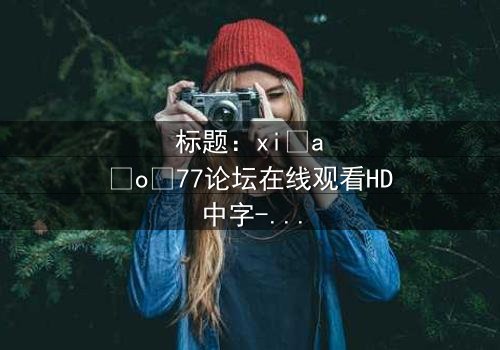 标题:xi a o 77论坛在线观看HD中字-第3集 - 揭秘隐藏的真相,你敢点开吗?