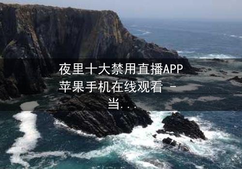 夜里十大禁用直播APP苹果手机在线观看 - 当黑暗直播吞噬理智,你敢点开第7集吗?
