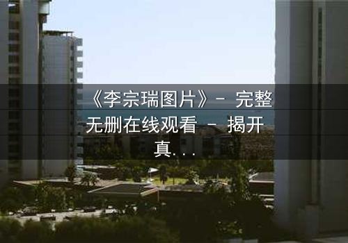 《李宗瑞图片》- 完整无删在线观看 - 揭开真相的惊险之旅