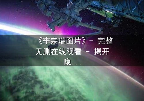 《李宗瑞图片》- 完整无删在线观看 - 揭开隐藏的真相