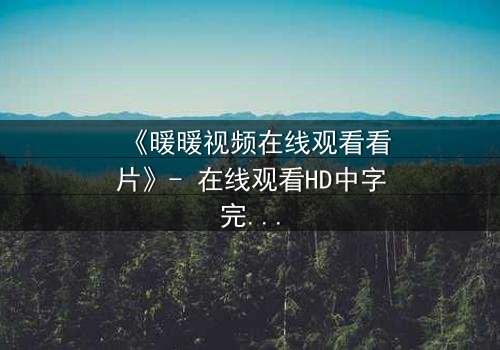 《暖暖视频在线观看看片》- 在线观看HD中字完整无删 - 揭开隐藏的真相,你敢直面吗?
