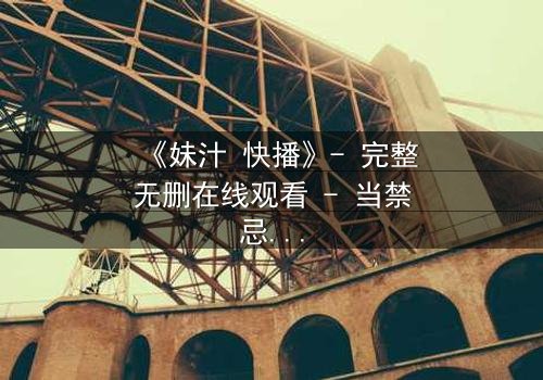 《妹汁 快播》- 完整无删在线观看 - 当禁忌之恋遇上家族阴谋