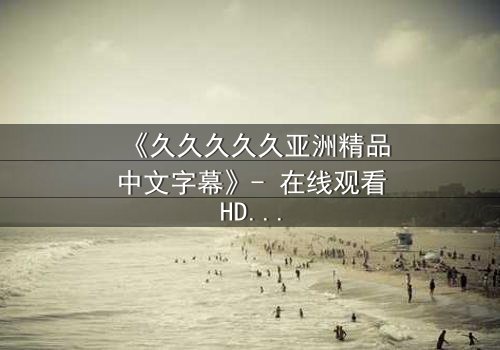 《久久久久久亚洲精品中文字幕》- 在线观看HD中字 - 第7集完整无删