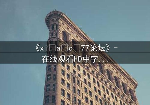 《xi a o 77论坛》- 在线观看HD中字完整无删版 - 揭开虚拟世界的致命真相