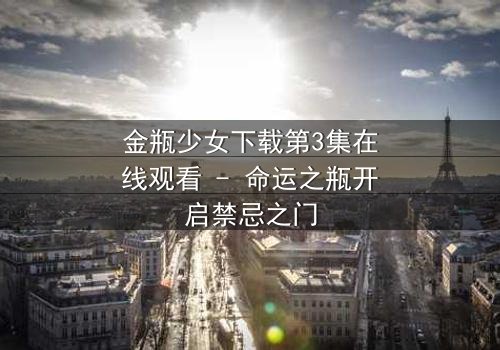 金瓶少女下载第3集在线观看 - 命运之瓶开启禁忌之门