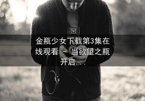 金瓶少女下载第3集在线观看 - 当欲望之瓶开启,谁能逃脱命运漩涡?