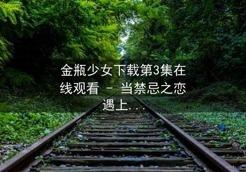 金瓶少女下载第3集在线观看 - 当禁忌之恋遇上致命诅咒
