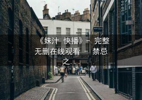 《妹汁 快播》- 完整无删在线观看 - 禁忌之恋如何引爆网络风暴?