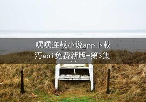 嘿嘿连载小说app下载汅api免费新版-第3集在线观看 - 揭开隐藏的真相,你敢点开吗?