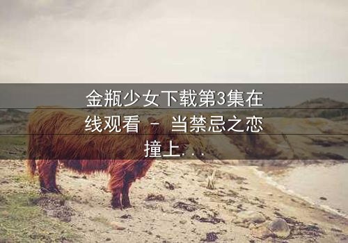 金瓶少女下载第3集在线观看 - 当禁忌之恋撞上千年诅咒