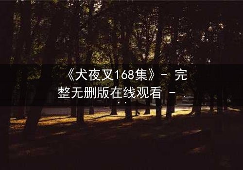 《犬夜叉168集》- 完整无删版在线观看 - 四魂之玉的终极秘密即将揭晓!