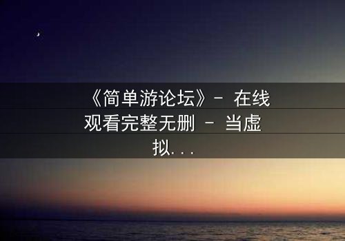 《简单游论坛》- 在线观看完整无删 - 当虚拟游戏成为真实生死赌局