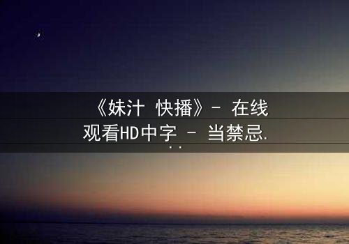 《妹汁 快播》- 在线观看HD中字 - 当禁忌之恋遇上致命诱惑