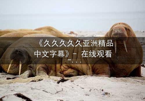 《久久久久久亚洲精品中文字幕》- 在线观看 - 第7集