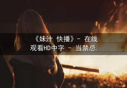 《妹汁 快播》- 在线观看HD中字 - 当禁忌之恋遇上致命诱惑