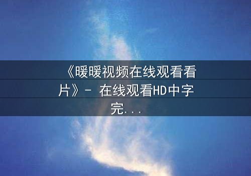 《暖暖视频在线观看看片》- 在线观看HD中字完整无删 - 当爱情与谎言交织,谁将揭开真相?