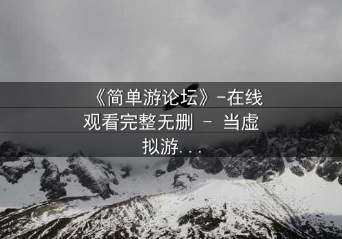 《简单游论坛》-在线观看完整无删 - 当虚拟游戏变成致命陷阱