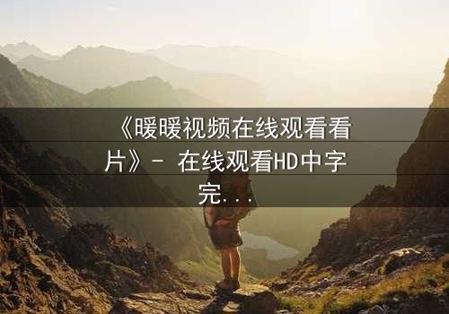 《暖暖视频在线观看看片》- 在线观看HD中字完整无删 - 当爱情与阴谋交织,谁才是最后的赢家?