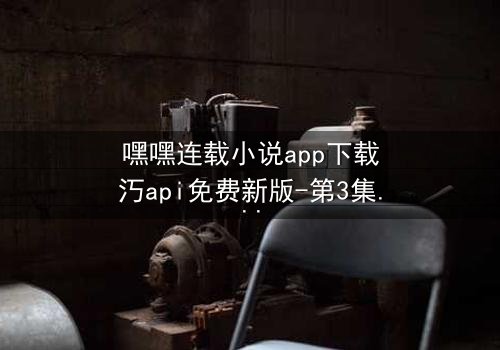 嘿嘿连载小说app下载汅api免费新版-第3集在线观看 - 揭开隐藏的真相,你敢点开吗?