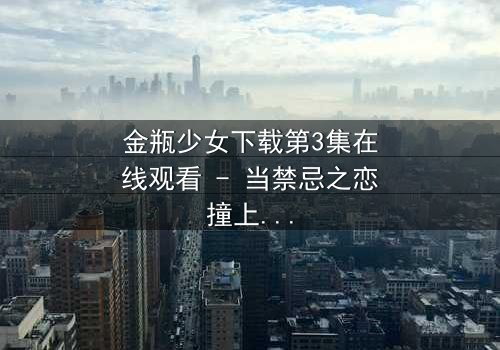 金瓶少女下载第3集在线观看 - 当禁忌之恋撞上千年诅咒