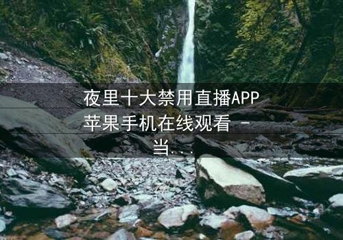 夜里十大禁用直播APP苹果手机在线观看 - 当黑暗直播吞噬理智,你敢点开第7集吗?