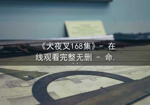 《犬夜叉168集》- 在线观看完整无删 - 命运之战的终局,谁将幸存?