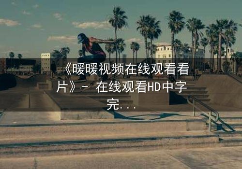 《暖暖视频在线观看看片》- 在线观看HD中字完整无删 - 当爱情与背叛交织,谁才是最后的赢家?