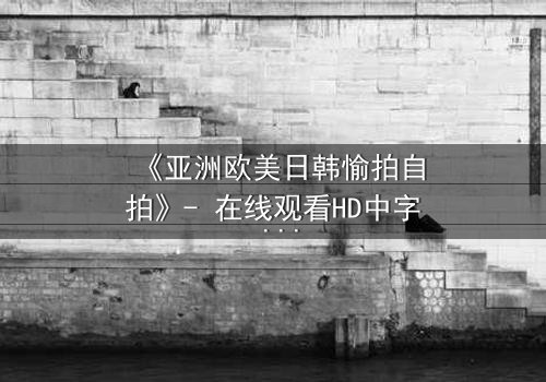 《亚洲欧美日韩愉拍自拍》- 在线观看HD中字 - 第3集完整无删