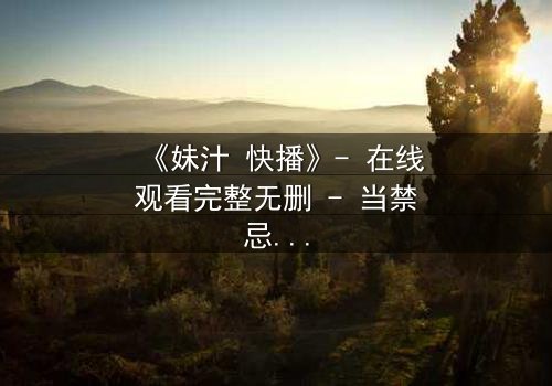 《妹汁 快播》- 在线观看完整无删 - 当禁忌之恋遇上致命诱惑