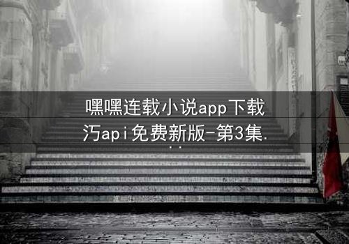 嘿嘿连载小说app下载汅api免费新版-第3集在线观看 - 真相揭晓,谁在幕后操控一切?
