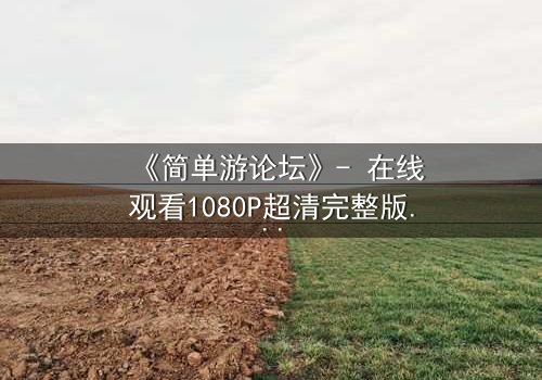 《简单游论坛》- 在线观看1080P超清完整版 - 揭开虚拟世界背后的致命真相
