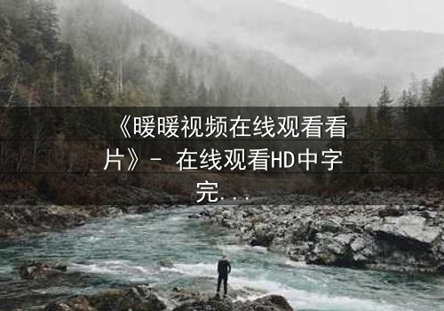 《暖暖视频在线观看看片》- 在线观看HD中字完整无删 - 当爱情与阴谋交织,谁能全身而退?