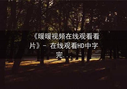 《暖暖视频在线观看看片》- 在线观看HD中字完整无删 - 当爱情与阴谋交织,谁能全身而退?