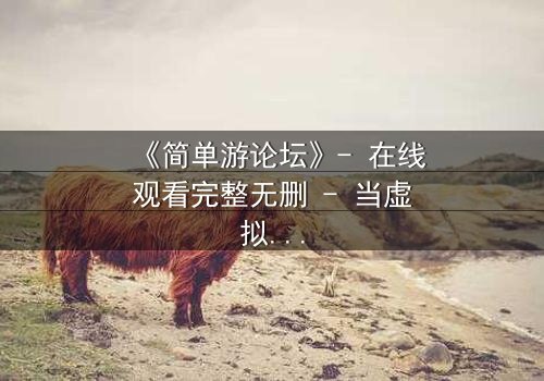 《简单游论坛》- 在线观看完整无删 - 当虚拟游戏成为致命陷阱
