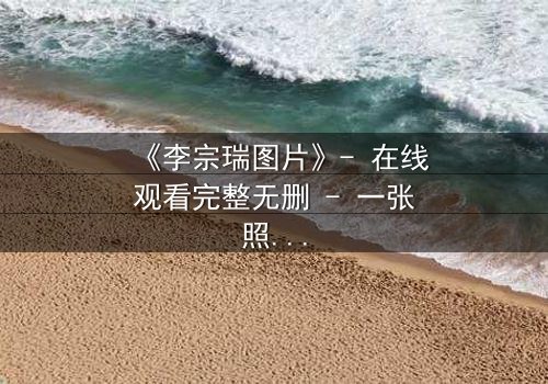 《李宗瑞图片》- 在线观看完整无删 - 一张照片引发的惊天秘密