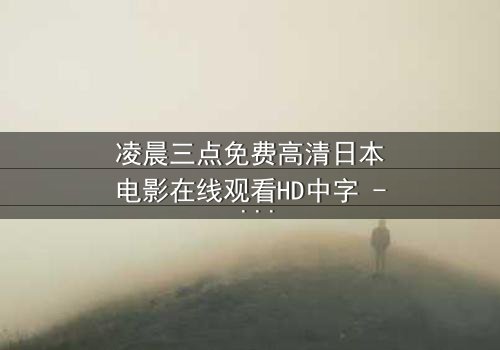 凌晨三点免费高清日本电影在线观看HD中字 - 当黑暗吞噬希望,谁在深夜发出求救信号?