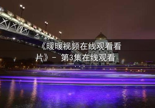 《暖暖视频在线观看看片》- 第3集在线观看 - 当爱情与背叛交织,真相能否被掩盖?