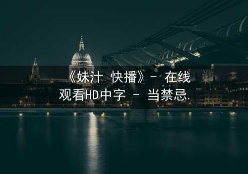 《妹汁 快播》- 在线观看HD中字 - 当禁忌之恋遇上致命诱惑