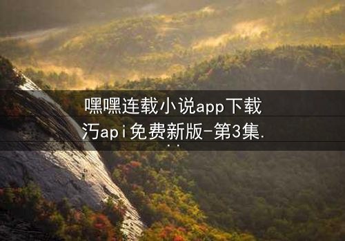 嘿嘿连载小说app下载汅api免费新版-第3集在线观看 - 当秘密揭开,谁能全身而退?