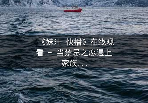 《妹汁 快播》在线观看 - 当禁忌之恋遇上家族阴谋,谁将揭开真相?