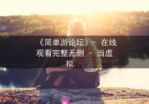 《简单游论坛》- 在线观看完整无删 - 当虚拟游戏吞噬现实,谁能阻止代码的复仇?