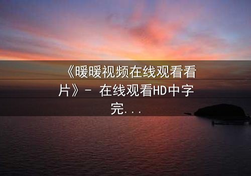 《暖暖视频在线观看看片》- 在线观看HD中字完整无删 - 当爱情与阴谋交织,谁才是最后的赢家?