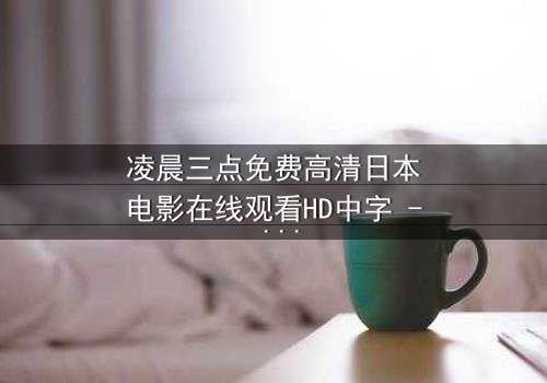 凌晨三点免费高清日本电影在线观看HD中字 - 当黑暗吞噬希望,谁能唤醒沉睡的真相?