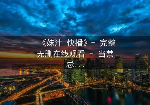 《妹汁 快播》- 完整无删在线观看 - 当禁忌之恋遇上致命诱惑